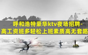 呼和浩特豪华ktv夜场招聘-高工资班多轻松上班素质高无套路